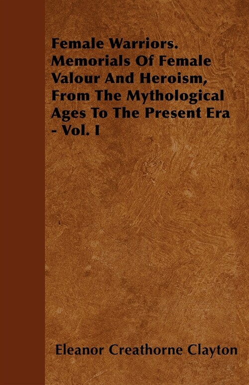 Female Warriors. Memorials Of Female Valour And Heroism, From The Mythological Ages To The Present Era - Vol. I (Paperback)