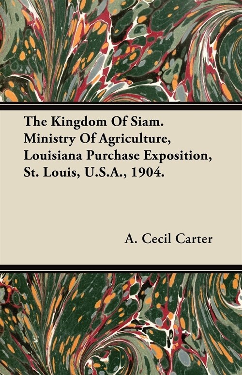 The Kingdom Of Siam. Ministry Of Agriculture, Louisiana Purchase Exposition, St. Louis, U.S.A., 1904. (Paperback)