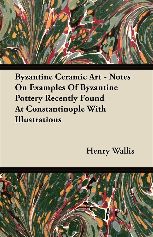 Byzantine Ceramic Art - Notes On Examples Of Byzantine Pottery Recently Found At Constantinople With Illustrations (Paperback)