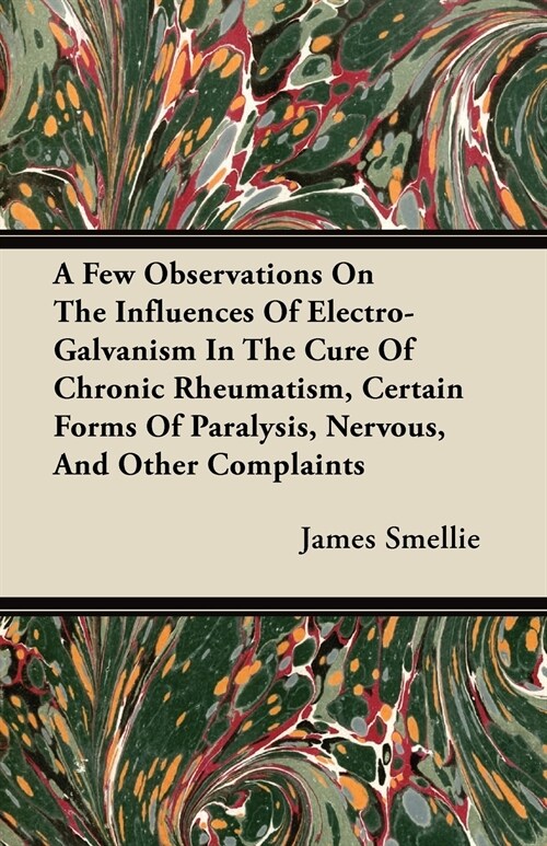 A Few Observations On The Influences Of Electro-Galvanism In The Cure Of Chronic Rheumatism, Certain Forms Of Paralysis, Nervous, And Other Complaints (Paperback)