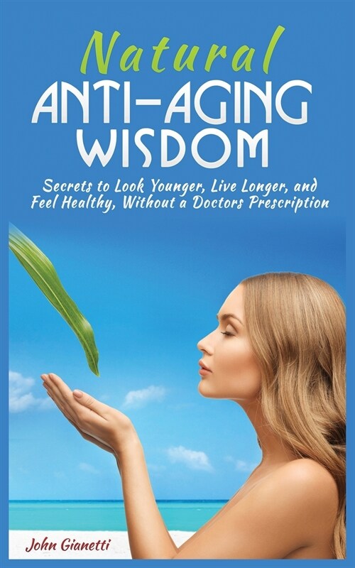 Natural Anti-Aging Wisdom: Secrets to Look Younger, Live Longer, and Feel Healthy, Without a Doctors Prescription (Paperback)