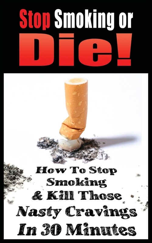 STOP SMOKING OR DIE! HOW TO STOP SMOKING AND KILL THOSE NASTY CRAVINGS IN 30 MINUTES (Paperback)