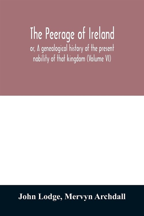 The peerage of Ireland: or, A genealogical history of the present nobility of that kingdom (Volume VI) (Paperback)