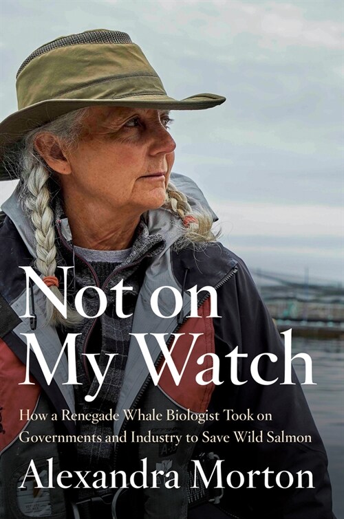 Not on My Watch: How a Renegade Whale Biologist Took on Governments and Industry to Save Wild Salmon (Hardcover)