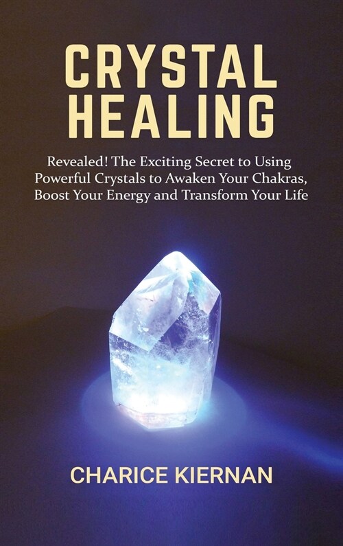 Crystal Healing: Revealed! The Exciting Secret to Using Powerful Crystals to Awaken Your Chakras, Boost Your Energy and Transform Your (Hardcover)