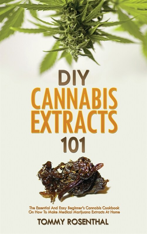 DIY Cannabis Extracts 101: The Essential And Easy Beginners Cannabis Cookbook On How To Make Medical Marijuana Extracts At Home (Hardcover)