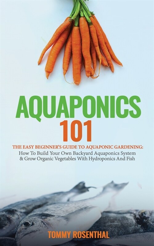 Aquaponics 101: The Easy Beginners Guide to Aquaponic Gardening: How To Build Your Own Backyard Aquaponics System and Grow Organic Ve (Hardcover)