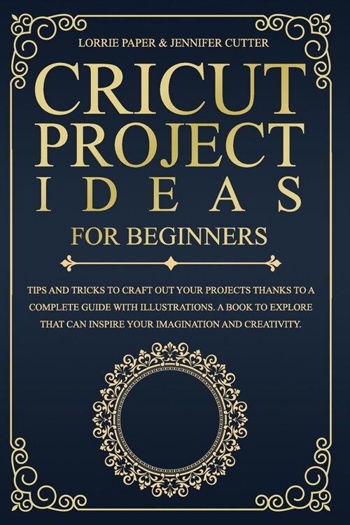 Cricut Project Ideas For Beginners: Tips And Tricks To Craft Out Your Projects Thanks To A Complete Guide With Illustrations. A Book To Explore That C (Paperback)