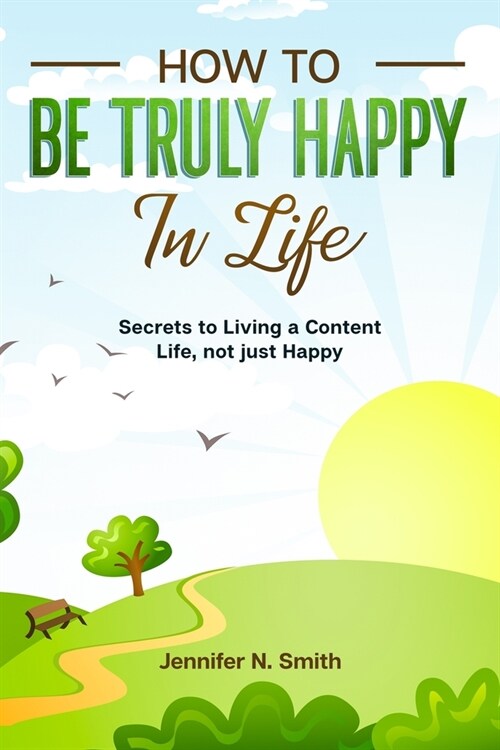 How to be Truly Happy in Life - Secrets to Living a Content Life, not just Happy (Paperback)