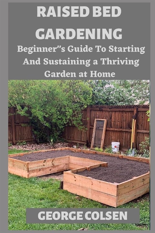 Raised Bed Gardening: Beginners Guide To Starting And Sustaining a Thriving Garden at Home (Paperback)