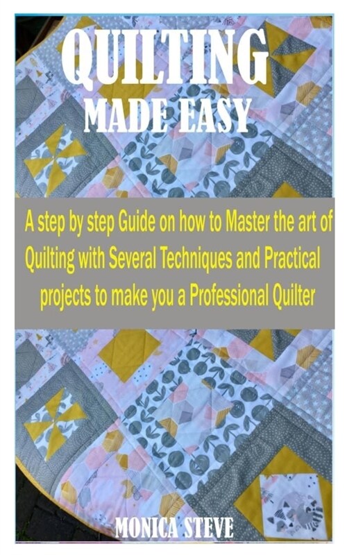 Quilting Made Easy: A Step by Step Guide on how to Master the Art of Quilting With Several Techniques and Practical Projects to Make You a (Paperback)