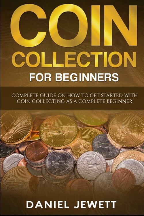 Coin Collection For Beginners: Complete Guide On How To Get Started With Coin Collecting As A Complete Beginner (Paperback)