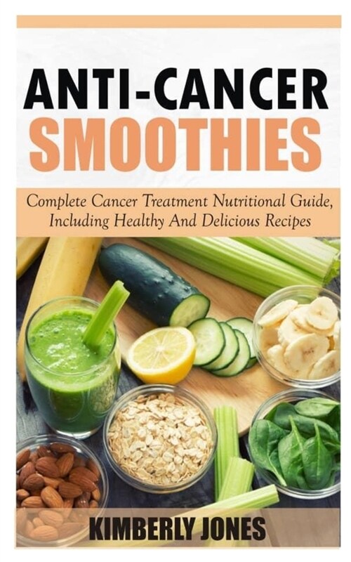 Anti-Cancer Smoothies: Complete Cancer Treatment Nutritional Guide, Including Healthy And Delicious Recipes (Paperback)