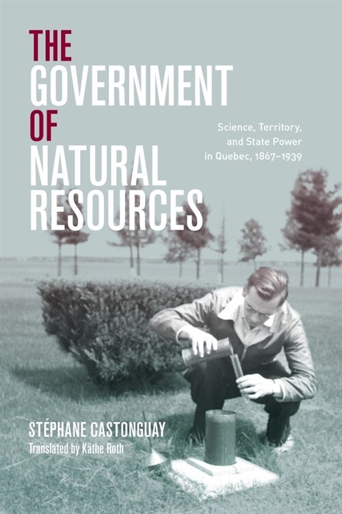The Government of Natural Resources: Science, Territory, and State Power in Quebec, 1867-1939 (Hardcover)