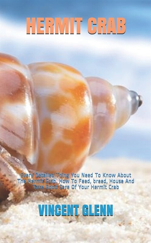 Hermit Crab: Every Detailed Thing You Need To Know About The Hermit Crab. How To Feed, breed, House And Take Good Care Of Your Herm (Paperback)