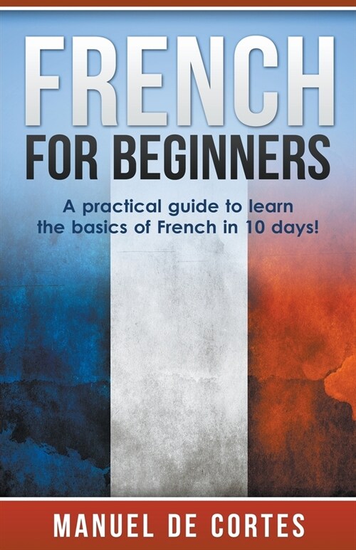 French For Beginners: A Practical Guide to Learn the Basics of French in 10 Days! (Paperback)