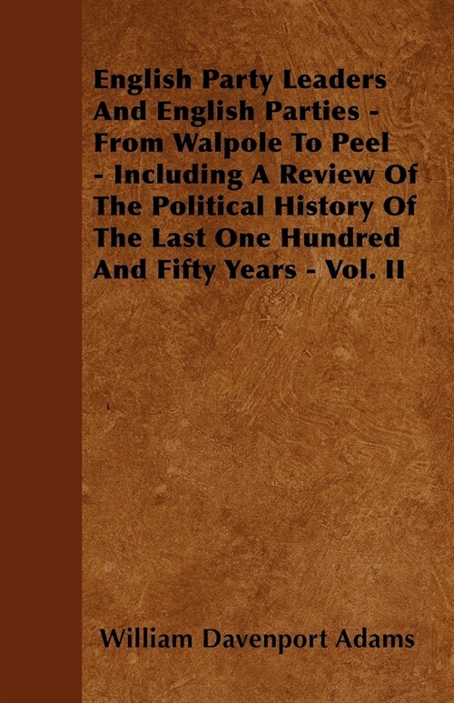 English Party Leaders And English Parties - From Walpole To Peel - Including A Review Of The Political History Of The Last One Hundred And Fifty Years (Paperback)