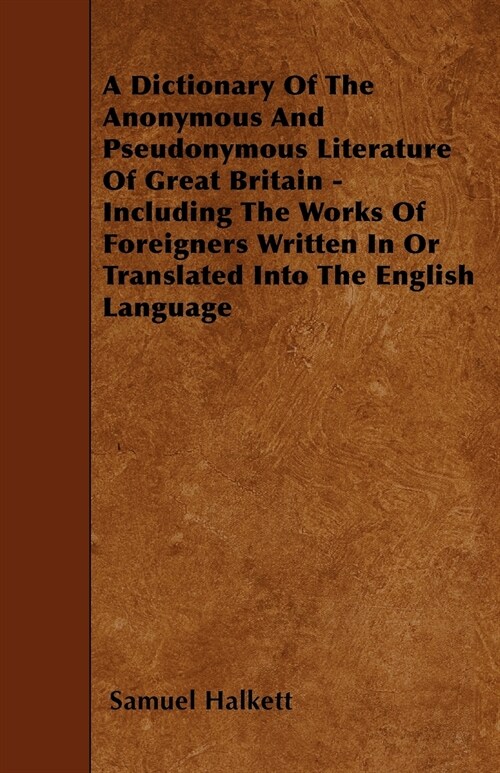 A Dictionary Of The Anonymous And Pseudonymous Literature Of Great Britain - Including The Works Of Foreigners Written In Or Translated Into The Engli (Paperback)