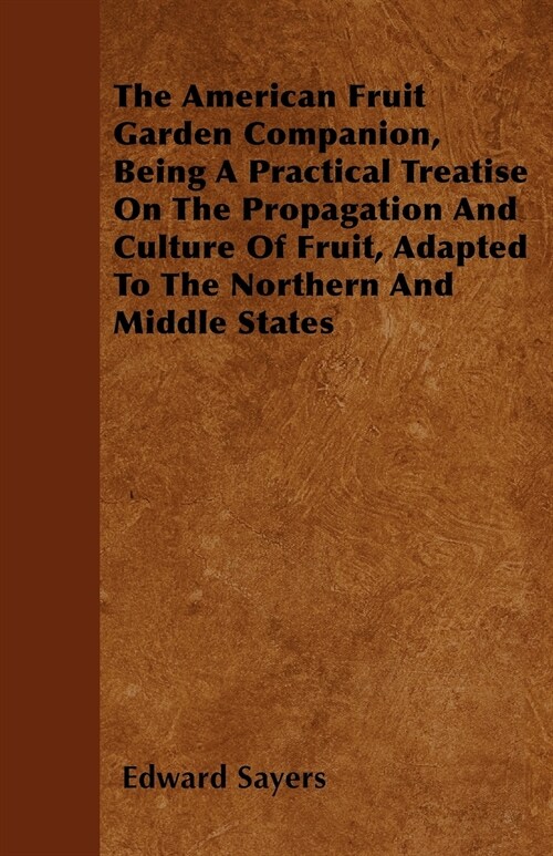 The American Fruit Garden Companion, Being A Practical Treatise On The Propagation And Culture Of Fruit, Adapted To The Northern And Middle States (Paperback)