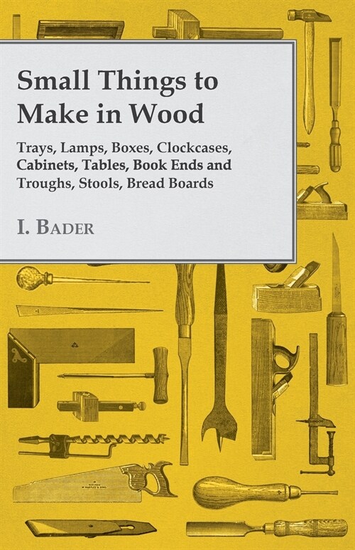 Small Things to Make in Wood - Trays, Lamps, Boxes, Clockcases, Cabinets, Tables, Book Ends and Troughs, Stools, Bread Boards Etc (Paperback)