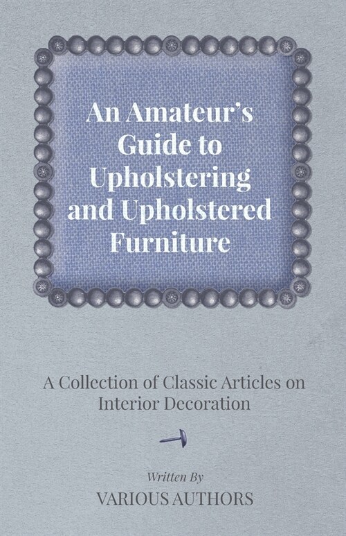 An Amateurs Guide to Upholstering and Upholstered Furniture - A Collection of Classic Articles on Interior Decoration (Paperback)