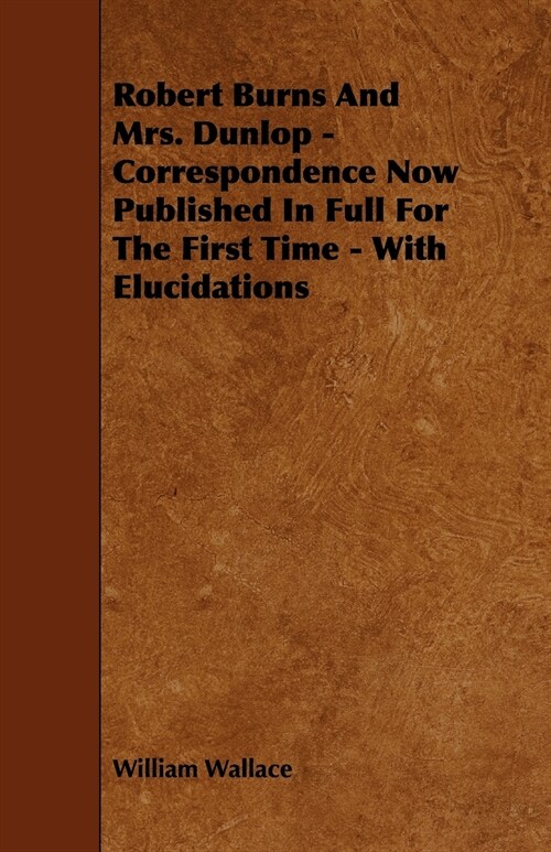 Robert Burns and Mrs. Dunlop - Correspondence Now Published in Full for the First Time - With Elucidations (Paperback)