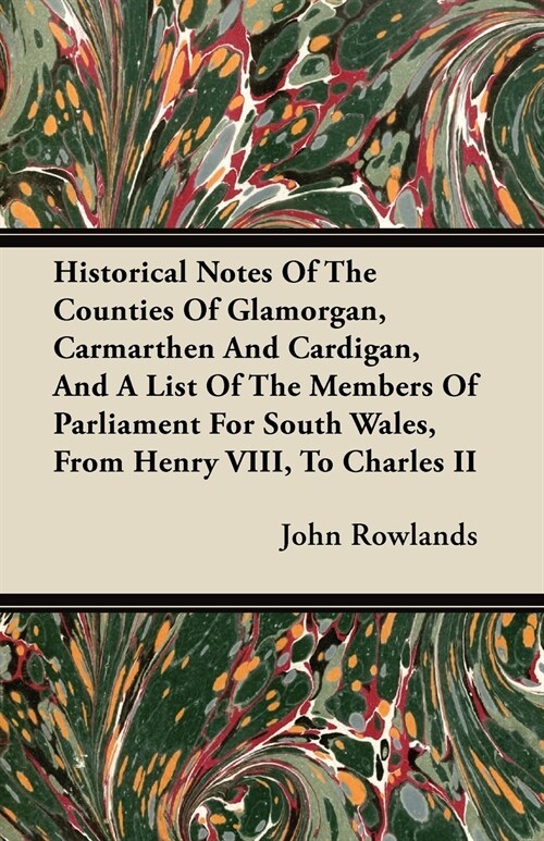 Historical Notes Of The Counties Of Glamorgan, Carmarthen And Cardigan, And A List Of The Members Of Parliament For South Wales, From Henry VIII, To C (Paperback)