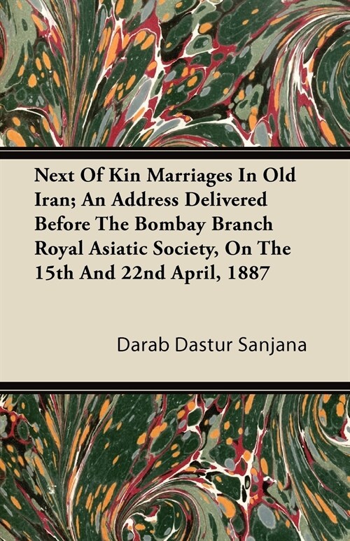 Next Of Kin Marriages In Old Iran; An Address Delivered Before The Bombay Branch Royal Asiatic Society, On The 15th And 22nd April, 1887 (Paperback)