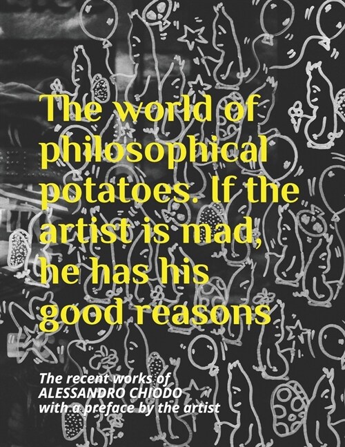 The world of philosophical potatoes. If the artist is mad, he has his good reasons: The recent works of ALESSANDRO CHIODO with a preface by the artist (Paperback)