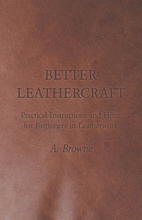 Better Leathercraft - Practical Instructions and Hints for Beginners in Leatherwork (Paperback)