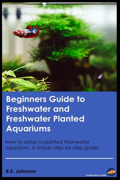 Beginners Guide to Freshwater and Freshwater Planted Aquariums: How to setup a planted freshwater aquarium. A simple step by step guide. (Paperback)