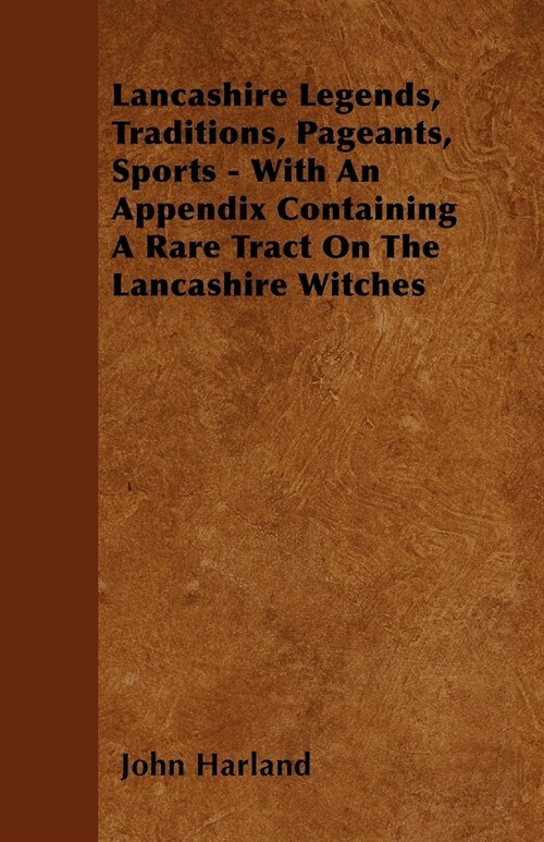 Lancashire Legends, Traditions, Pageants, Sports - With an Appendix Containing a Rare Tract on the Lancashire Witches (Paperback)