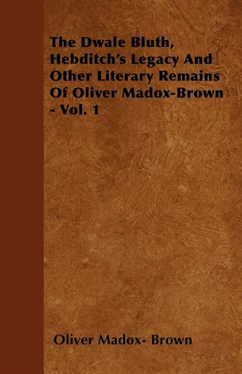 The Dwale Bluth, Hebditchs Legacy And Other Literary Remains Of Oliver Madox-Brown - Vol. 1 (Paperback)
