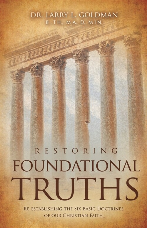 Restoring Foundational Truths: Re-establishing the Six Basic Doctrines of our Christian Faith (Paperback)