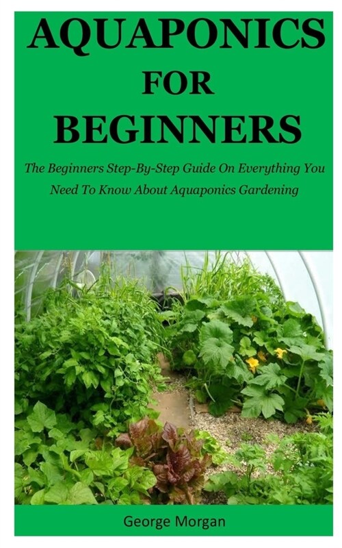 Aquaponics For Beginners: The Beginners Step-By-Step Guide On Everything You Need To Know About Aquaponics Gardening (Paperback)