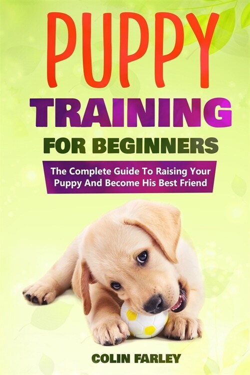 Puppy Training For Beginners: The Complete Guide To Raising Your Puppy And Become His Best Friend (Paperback)