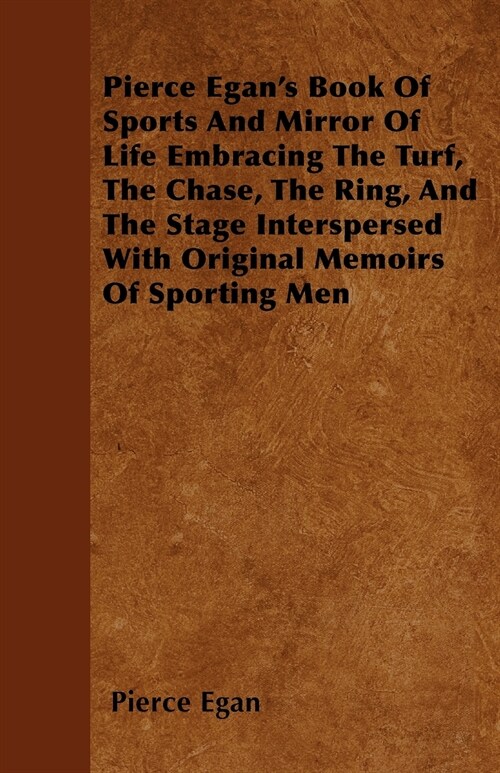 Pierce Egans Book Of Sports And Mirror Of Life Embracing The Turf, The Chase, The Ring, And The Stage Interspersed With Original Memoirs Of Sporting (Paperback)