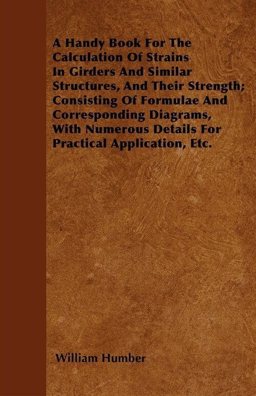 A Handy Book For The Calculation Of Strains In Girders And Similar Structures, And Their Strength; Consisting Of Formulae And Corresponding Diagrams, (Paperback)