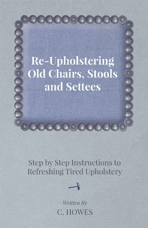 Re-Upholstering Old Chairs, Stools and Settees - Step by Step Instructions to Refreshing Tired Upholstery (Paperback)