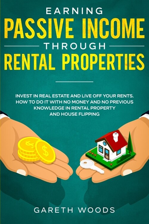 Earning Passive Income Through Rental Properties: Invest in Real Estate and Live off Your Rents. How to Do it With No Money and No Previous Knowledge (Paperback)