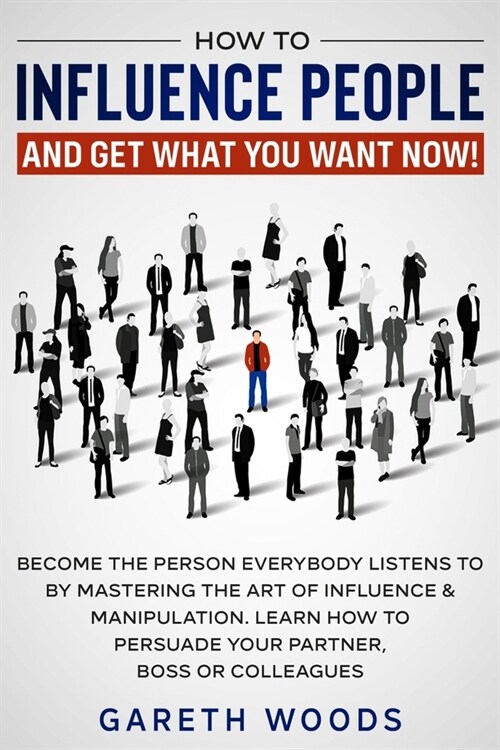 How to Influence People and Get What You Want Now: Become The Person Everybody Listens to by Mastering the Art of Influence & Manipulation. Learn How (Paperback)