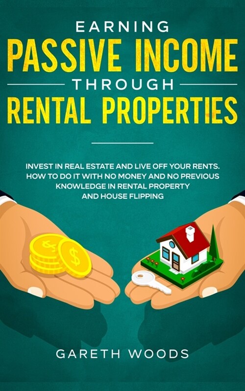 Earning Passive Income Through Rental Properties: Invest in Real Estate and Live off Your Rents. How to Do it With No Money and No Previous Knowledge (Hardcover)