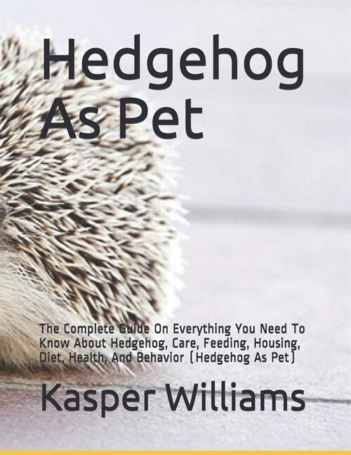 Hedgehog As Pet: The Complete Guide On Everything You Need To Know About Hedgehog, Diet, Care, Feeding, And Housing (Paperback)