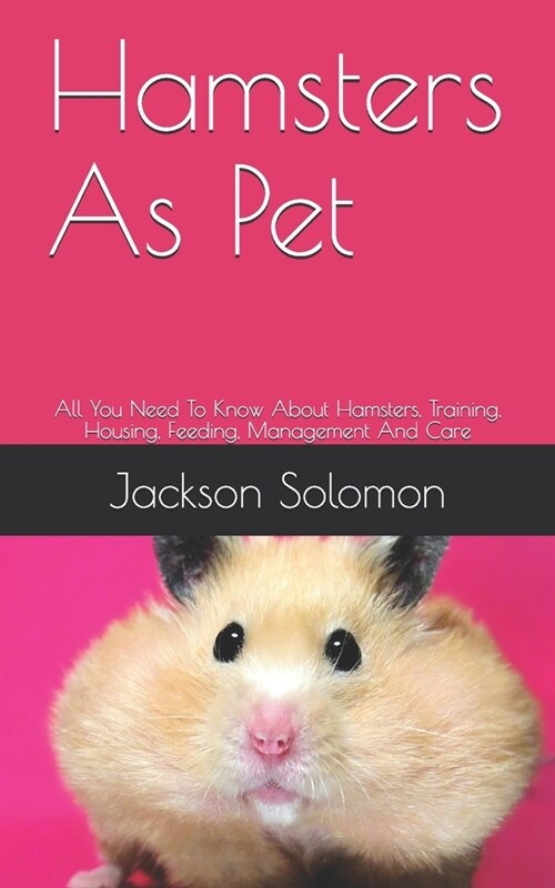 Hamsters As Pet: All You Need To Know About Hamsters, Training, Housing, Feeding, Management And Care (Paperback)