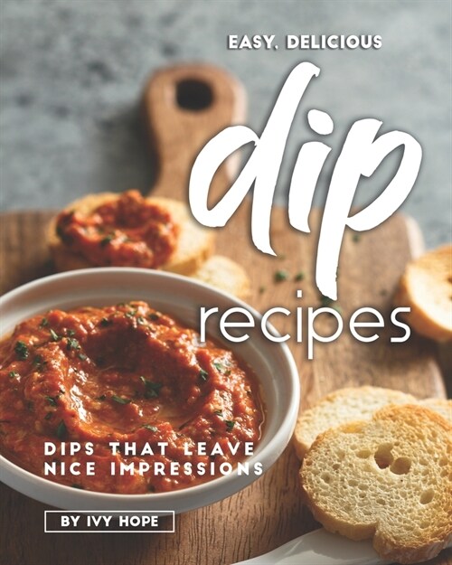 Easy, Delicious Dip Recipes: Dips That Leave Nice Impressions (Paperback)