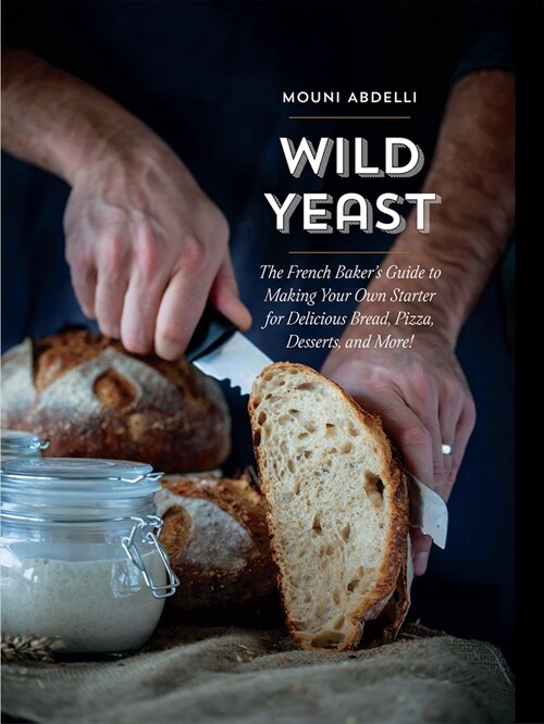 Wild Yeast: The French Bakers Guide to Making Your Own Starter for Delicious Bread, Pizza, Desserts, and More! (Hardcover)
