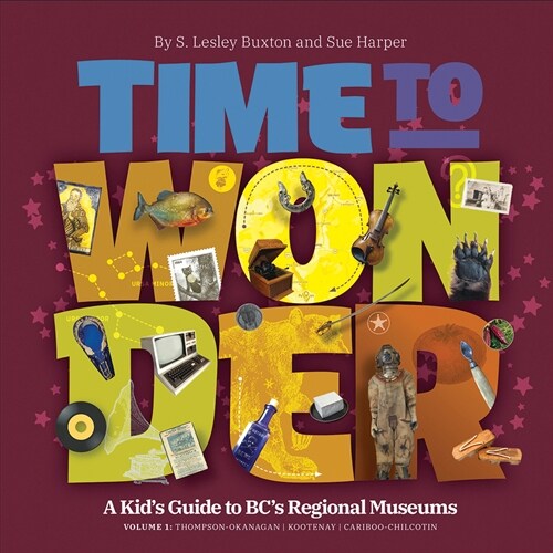 Time to Wonder - Volume 1: A Kids Guide to Bcs Regional Museums: Thompson-Okanagan, Kootenay, and Cariboo-Chilcotin (Paperback)