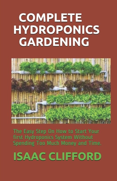 Complete Hydroponics Gardening: The Easy Step On How to Start Your first Hydroponics System Without Spending Too Much Money and Time. (Paperback)