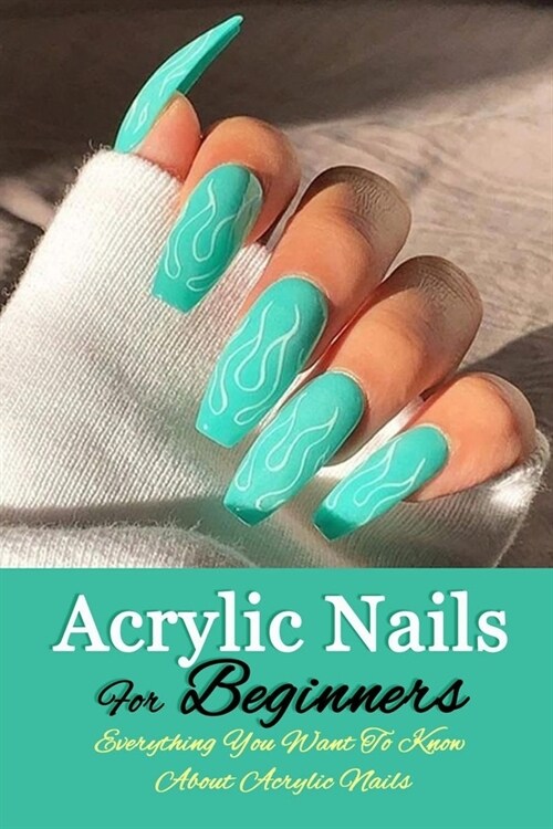 Acrylic Nails For Beginners: Everything You Want To Know About Acrylic Nails (Paperback)