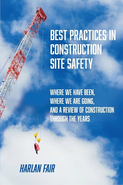 Best Practices in Construction Site Safety: Where We have Been, Where We are Going, and a Review of Construction Through the Years (Paperback)